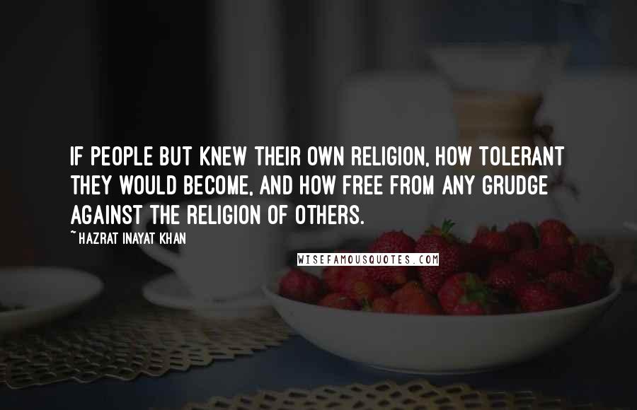 Hazrat Inayat Khan quotes: If people but knew their own religion, how tolerant they would become, and how free from any grudge against the religion of others.