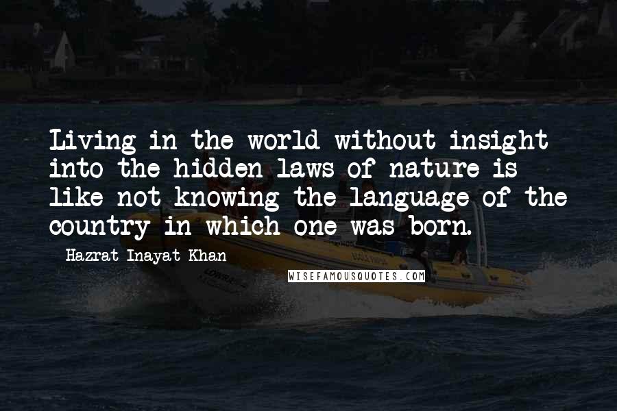 Hazrat Inayat Khan quotes: Living in the world without insight into the hidden laws of nature is like not knowing the language of the country in which one was born.