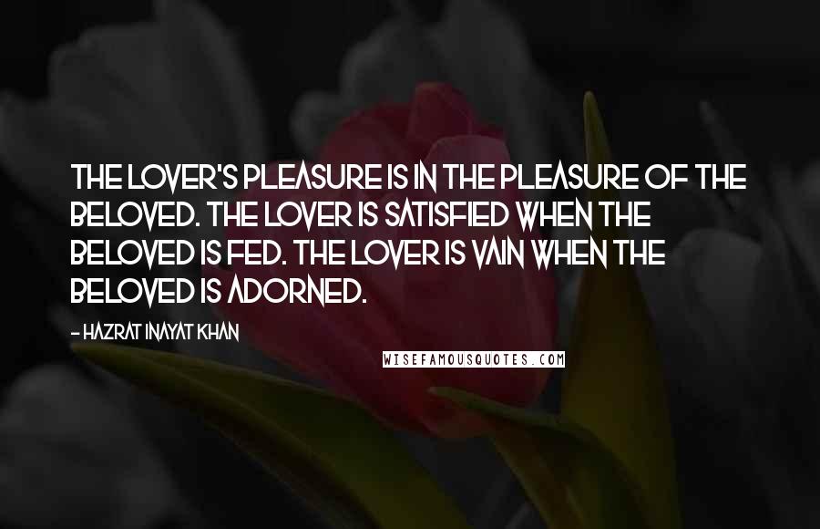 Hazrat Inayat Khan quotes: The lover's pleasure is in the pleasure of the beloved. The lover is satisfied when the beloved is fed. The lover is vain when the beloved is adorned.
