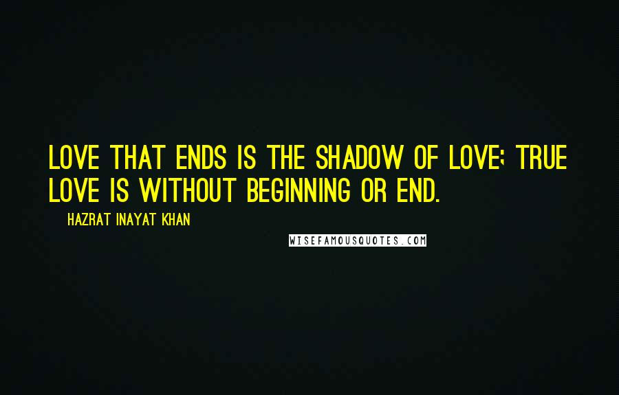 Hazrat Inayat Khan quotes: Love that ends is the shadow of love; true love is without beginning or end.
