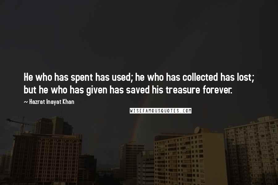 Hazrat Inayat Khan quotes: He who has spent has used; he who has collected has lost; but he who has given has saved his treasure forever.