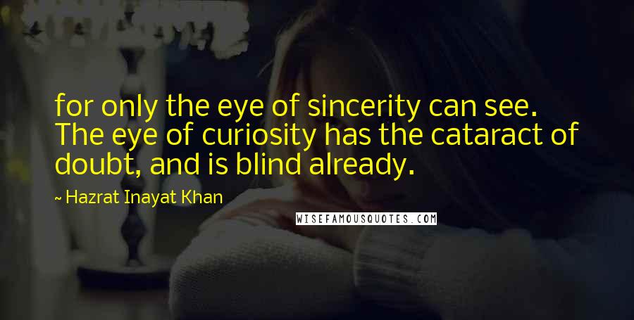 Hazrat Inayat Khan quotes: for only the eye of sincerity can see. The eye of curiosity has the cataract of doubt, and is blind already.