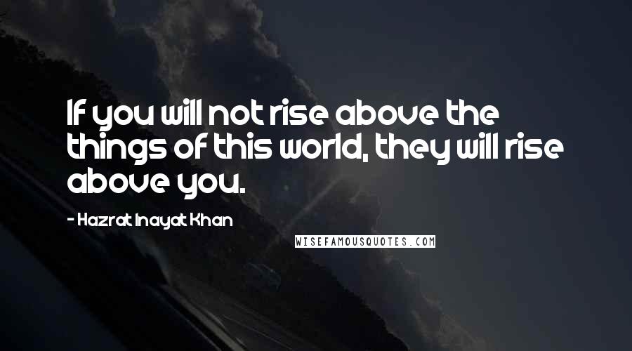 Hazrat Inayat Khan quotes: If you will not rise above the things of this world, they will rise above you.