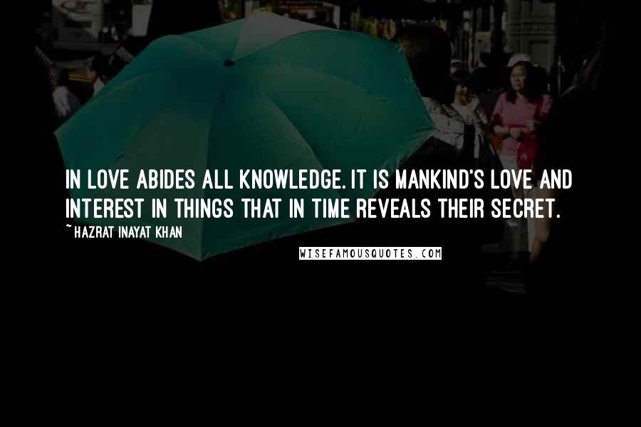 Hazrat Inayat Khan quotes: In love abides all knowledge. It is mankind's love and interest in things that in time reveals their secret.