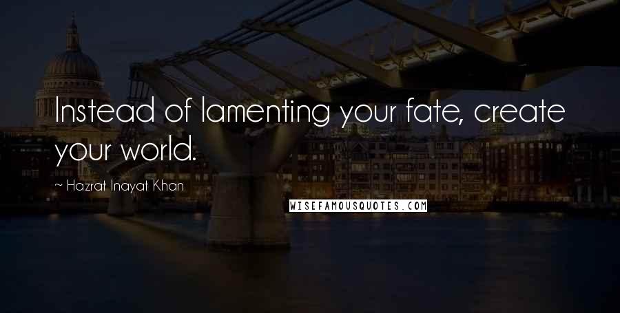 Hazrat Inayat Khan quotes: Instead of lamenting your fate, create your world.