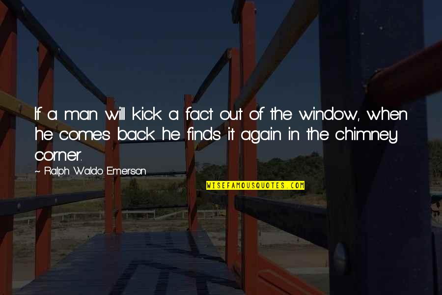 He Comes Back Quotes By Ralph Waldo Emerson: If a man will kick a fact out