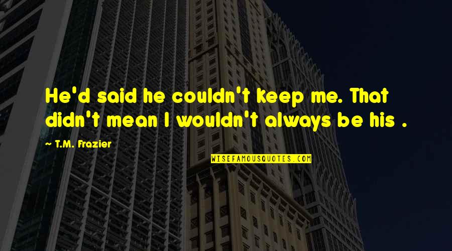 He Didn't Mean It Quotes By T.M. Frazier: He'd said he couldn't keep me. That didn't