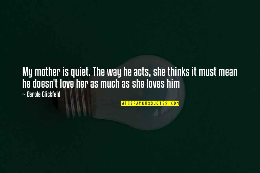 He Doesn't Love Her Quotes By Carole Glickfeld: My mother is quiet. The way he acts,