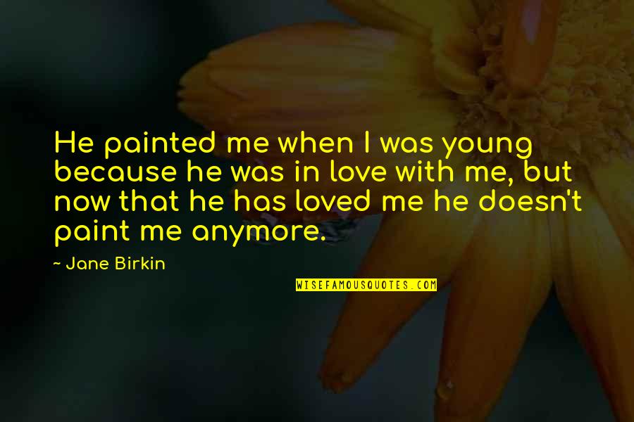He Doesn't Love Me Anymore Quotes By Jane Birkin: He painted me when I was young because