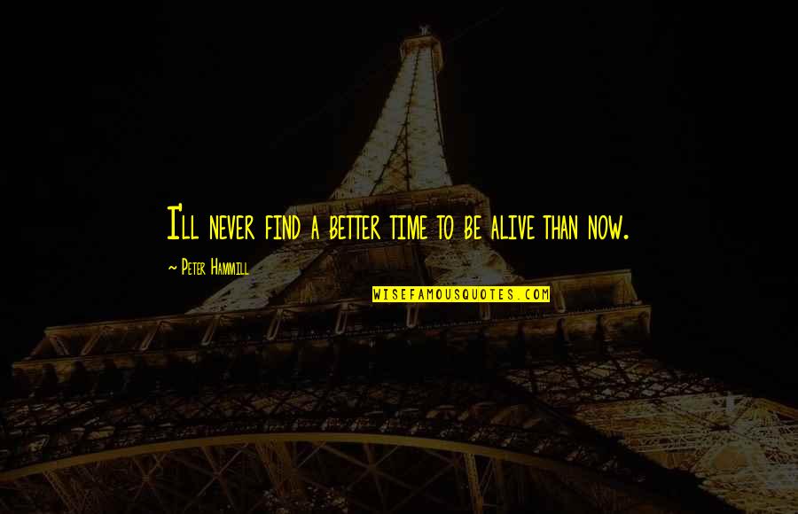 He Got Me Feeling Quotes By Peter Hammill: I'll never find a better time to be He Got Me Feeling Quotes By Peter Hammill: I'll never find a better time to be