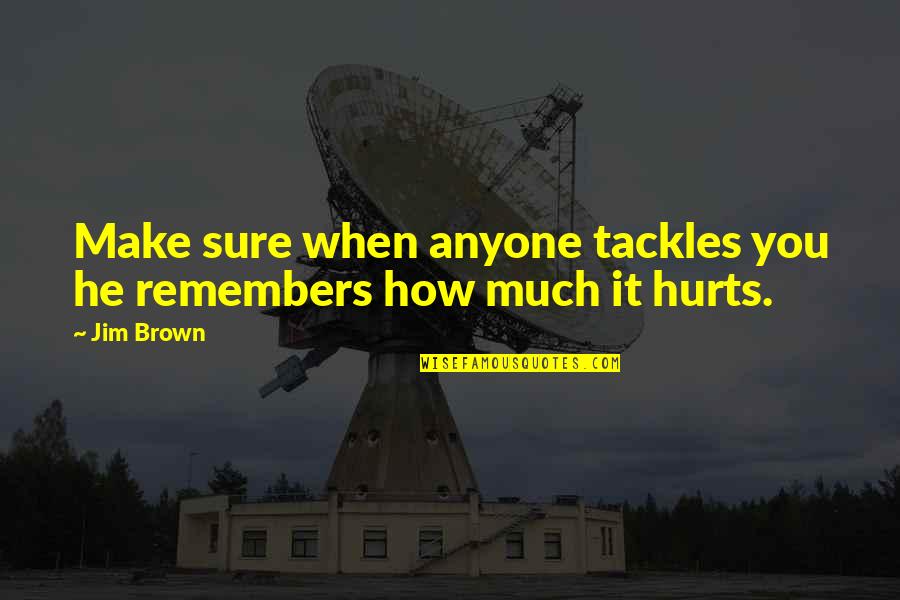 He Hurt You Quotes By Jim Brown: Make sure when anyone tackles you he remembers