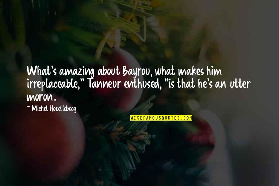 He Is Amazing Quotes By Michel Houellebecq: What's amazing about Bayrou, what makes him irreplaceable,"