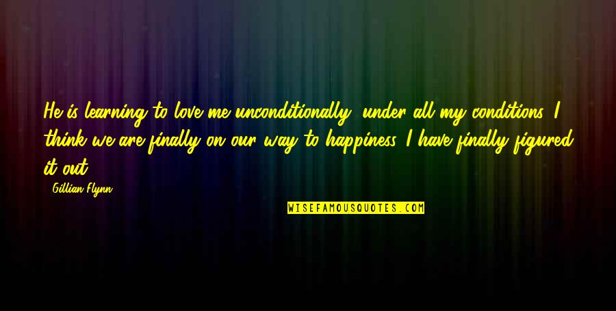He Is My Happiness Quotes By Gillian Flynn: He is learning to love me unconditionally, under