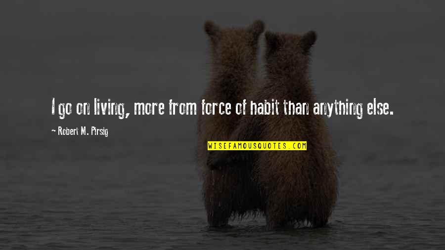 He Is Not My Boyfriend But He Is My Best Friend Quotes By Robert M. Pirsig: I go on living, more from force of He Is Not My Boyfriend But He Is My Best Friend Quotes By Robert M. Pirsig: I go on living, more from force of