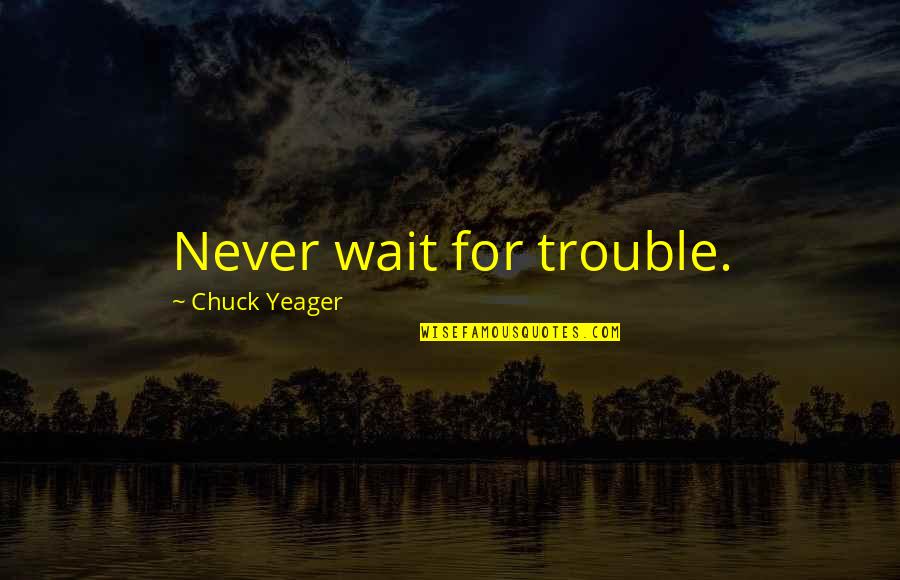 He Left Me Alone Quotes By Chuck Yeager: Never wait for trouble.
