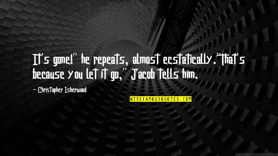 He Let You Go Quotes By Christopher Isherwood: It's gone!" he repeats, almost ecstatically."That's because you