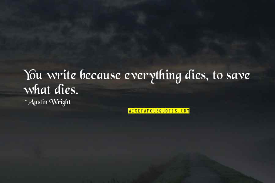 He Lied She Believed Quotes By Austin Wright: You write because everything dies, to save what He Lied She Believed Quotes By Austin Wright: You write because everything dies, to save what