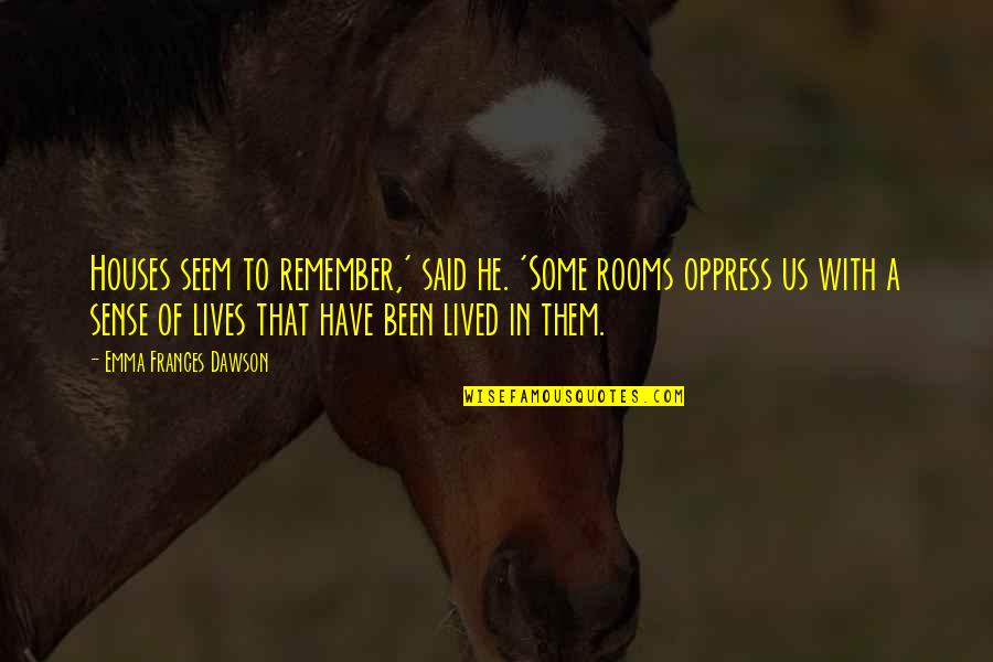 He Lives Quotes By Emma Frances Dawson: Houses seem to remember,' said he. 'Some rooms He Lives Quotes By Emma Frances Dawson: Houses seem to remember,' said he. 'Some rooms