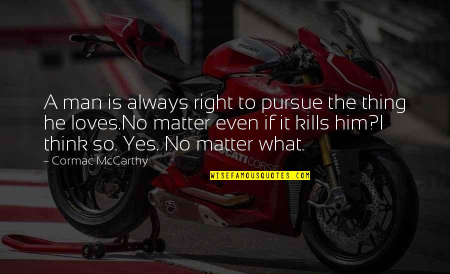 He Loves Quotes By Cormac McCarthy: A man is always right to pursue the He Loves Quotes By Cormac McCarthy: A man is always right to pursue the