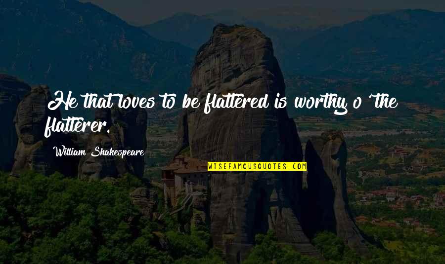 He Loves Quotes By William Shakespeare: He that loves to be flattered is worthy He Loves Quotes By William Shakespeare: He that loves to be flattered is worthy
