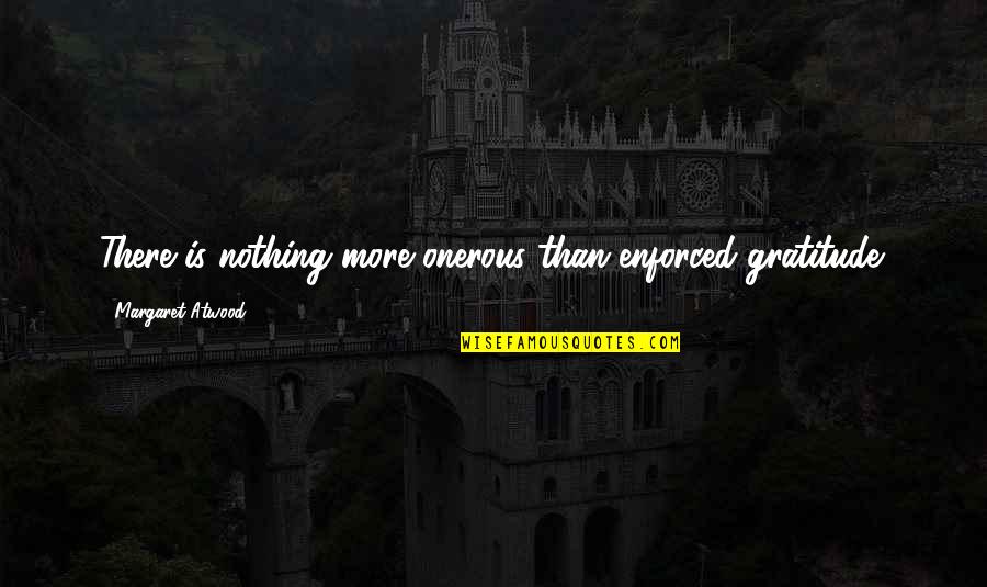 He Makes Me So Happy Quotes By Margaret Atwood: There is nothing more onerous than enforced gratitude.