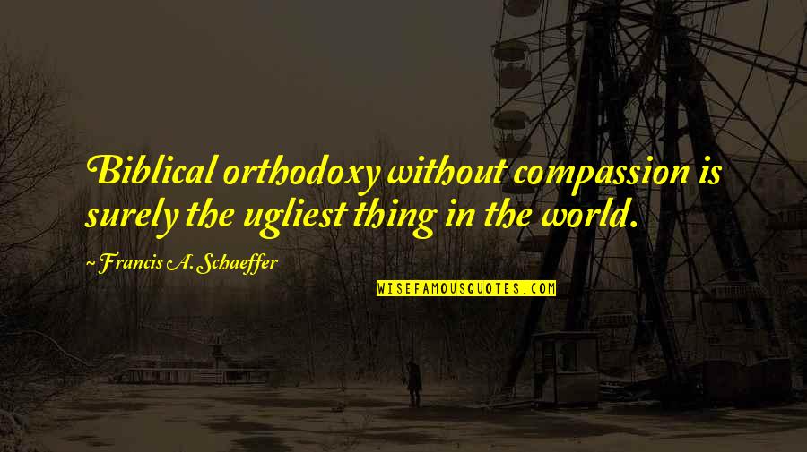 He Man Favorite Quotes By Francis A. Schaeffer: Biblical orthodoxy without compassion is surely the ugliest