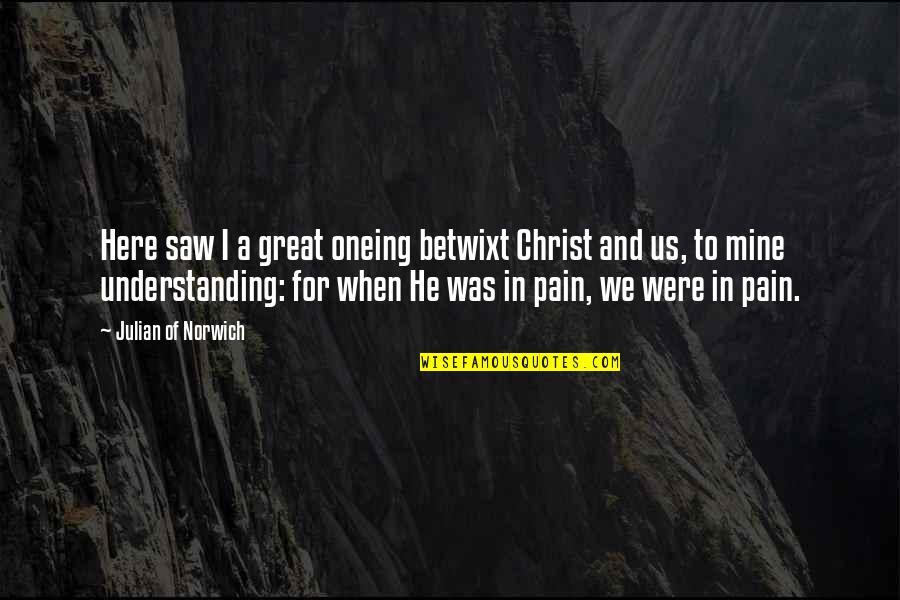 He Mine Quotes By Julian Of Norwich: Here saw I a great oneing betwixt Christ He Mine Quotes By Julian Of Norwich: Here saw I a great oneing betwixt Christ
