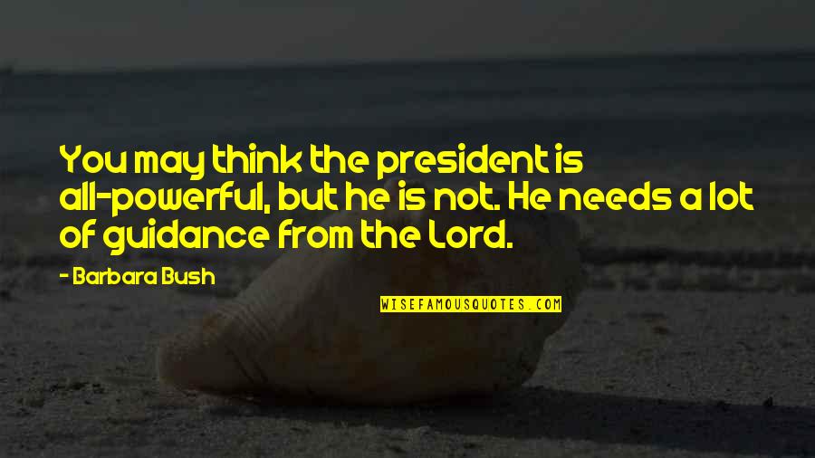 He Needs You Quotes By Barbara Bush: You may think the president is all-powerful, but He Needs You Quotes By Barbara Bush: You may think the president is all-powerful, but