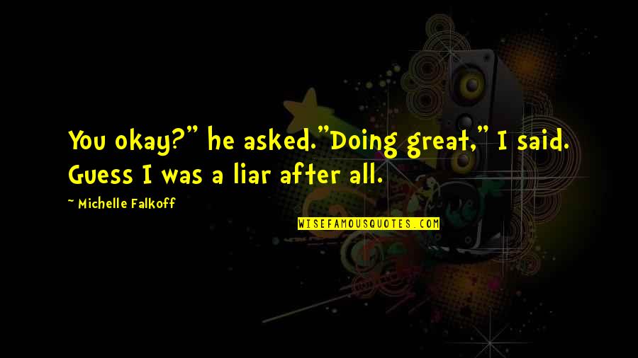 He Said After Quotes By Michelle Falkoff: You okay?" he asked."Doing great," I said. Guess He Said After Quotes By Michelle Falkoff: You okay?" he asked."Doing great," I said. Guess