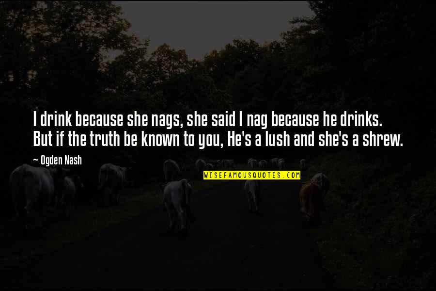 He Said And She Said Quotes By Ogden Nash: I drink because she nags, she said I He Said And She Said Quotes By Ogden Nash: I drink because she nags, she said I