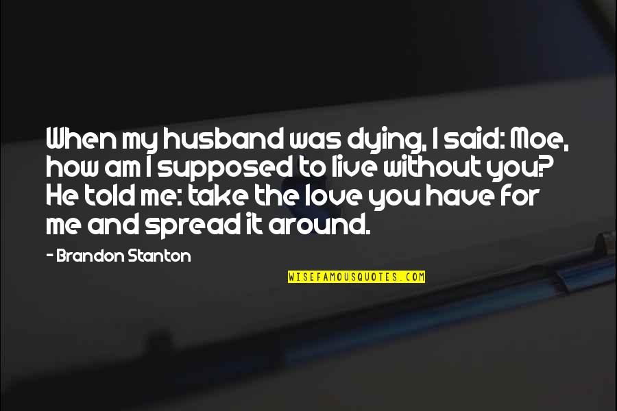 He Said Love Quotes By Brandon Stanton: When my husband was dying, I said: Moe,