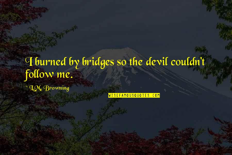 He Screwed Me Over Quotes By L.M. Browning: I burned by bridges so the devil couldn't