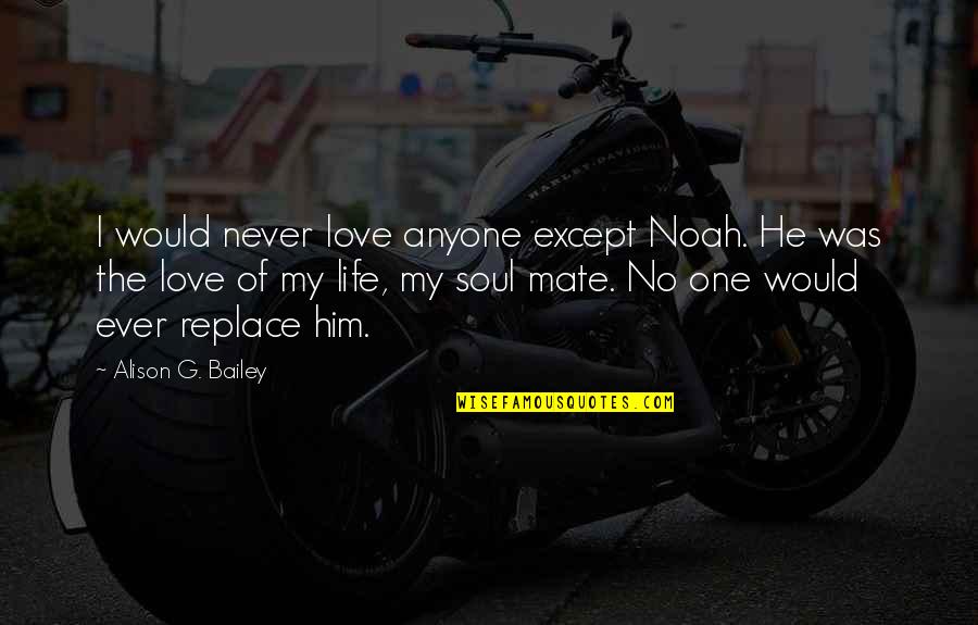 He Was My Life Quotes By Alison G. Bailey: I would never love anyone except Noah. He He Was My Life Quotes By Alison G. Bailey: I would never love anyone except Noah. He
