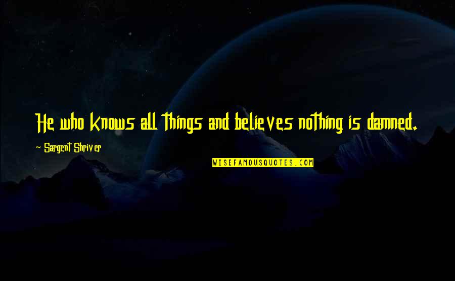 He Who Believes Quotes By Sargent Shriver: He who knows all things and believes nothing