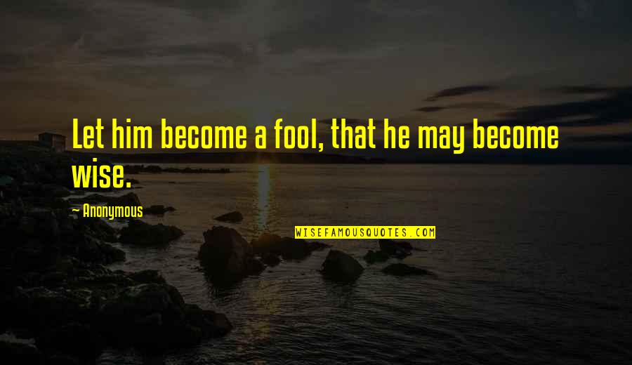 He Who Conquers Quotes By Anonymous: Let him become a fool, that he may He Who Conquers Quotes By Anonymous: Let him become a fool, that he may