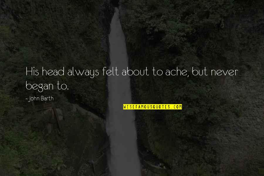 Head Ache Quotes By John Barth: His head always felt about to ache, but