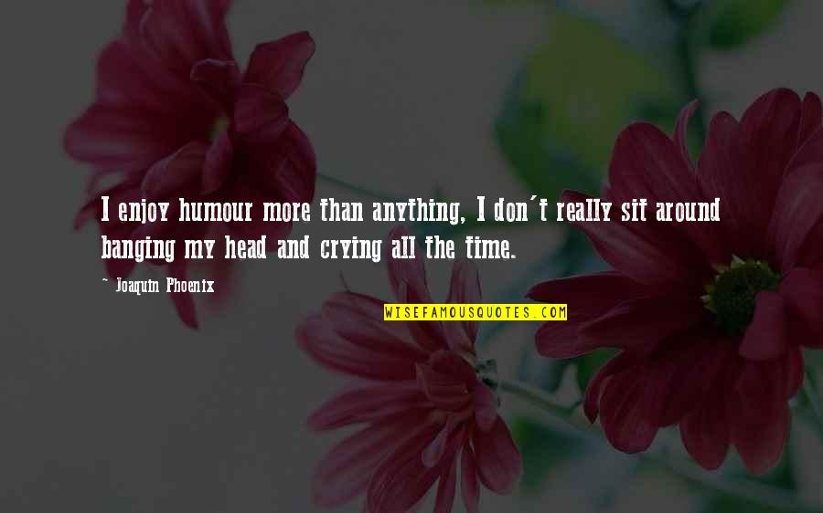 Head Banging Quotes By Joaquin Phoenix: I enjoy humour more than anything, I don't Head Banging Quotes By Joaquin Phoenix: I enjoy humour more than anything, I don't