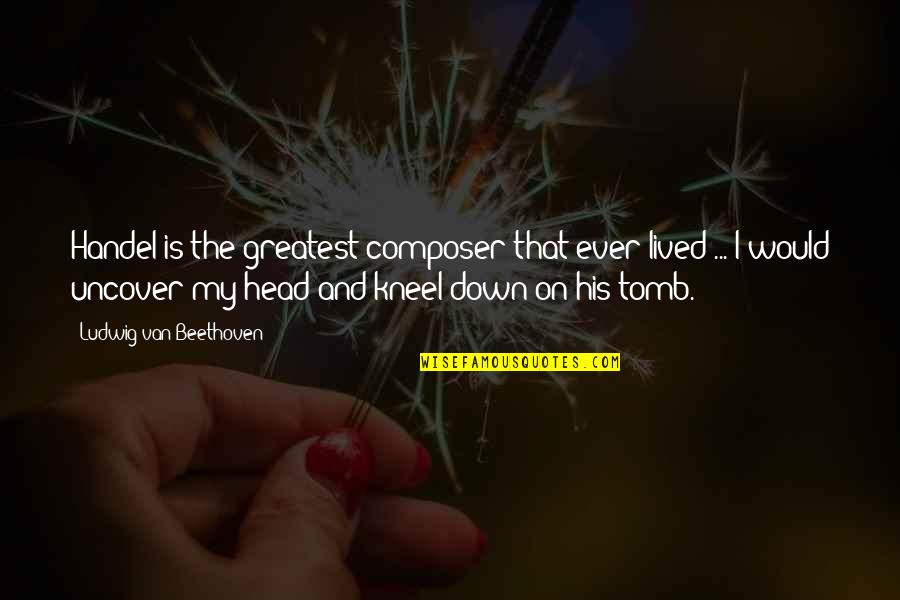 Head Down Quotes By Ludwig Van Beethoven: Handel is the greatest composer that ever lived