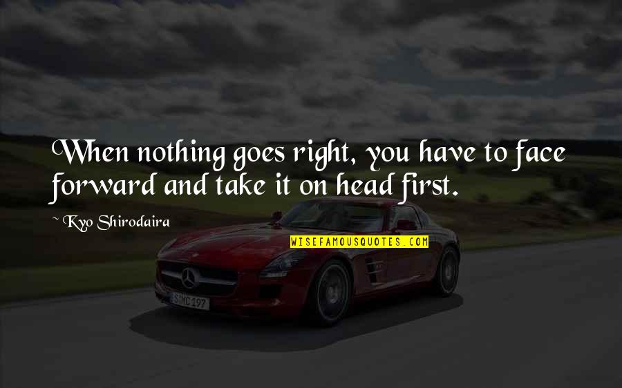 Head First Quotes By Kyo Shirodaira: When nothing goes right, you have to face