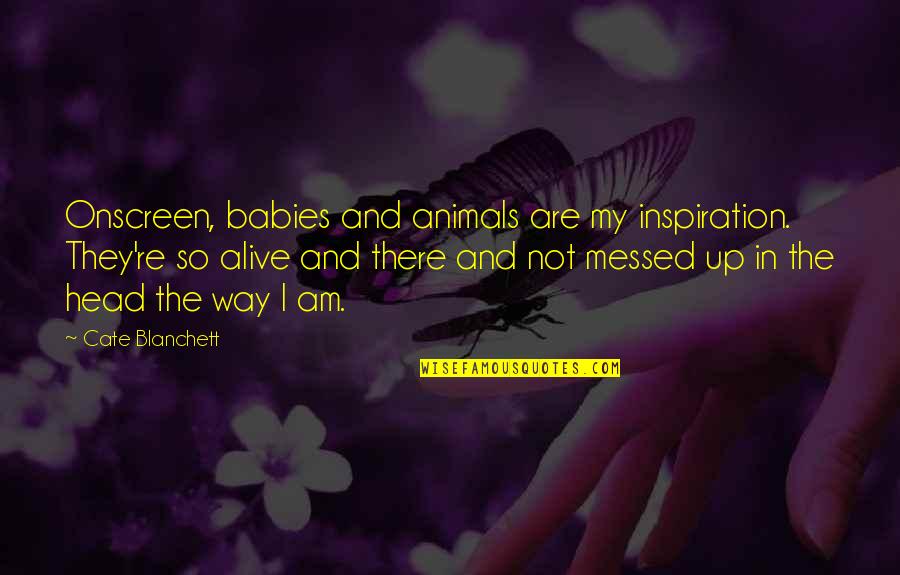 Head Messed Up Quotes By Cate Blanchett: Onscreen, babies and animals are my inspiration. They're