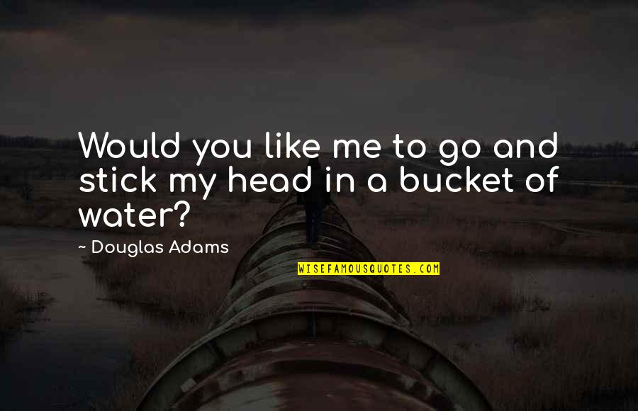 Head Of Quotes By Douglas Adams: Would you like me to go and stick Head Of Quotes By Douglas Adams: Would you like me to go and stick