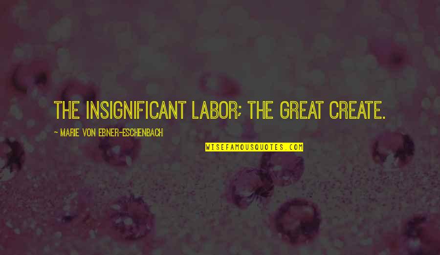 Head Up Move On Quotes By Marie Von Ebner-Eschenbach: The insignificant labor; the great create.