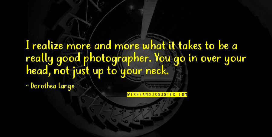 Head Up Quotes By Dorothea Lange: I realize more and more what it takes