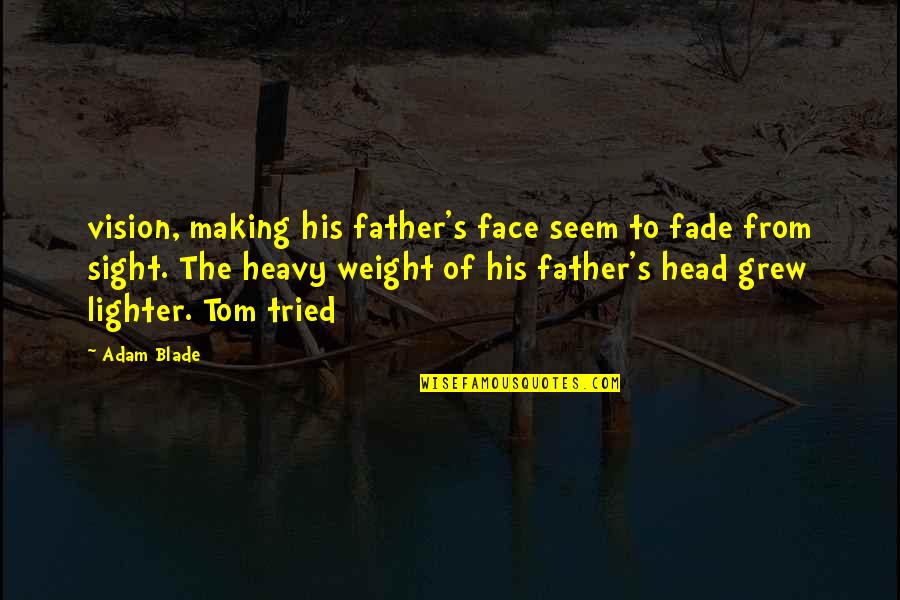 Head Weight Quotes By Adam Blade: vision, making his father's face seem to fade Head Weight Quotes By Adam Blade: vision, making his father's face seem to fade