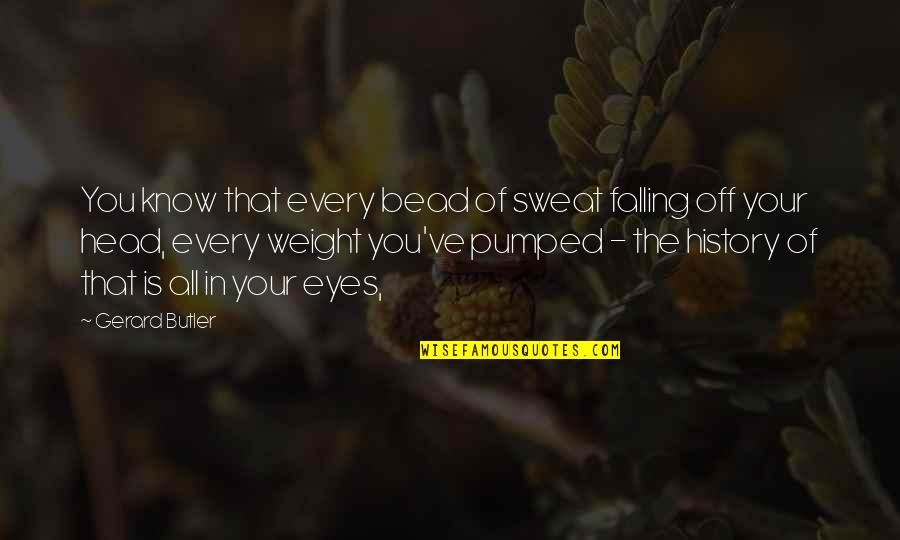 Head Weight Quotes By Gerard Butler: You know that every bead of sweat falling