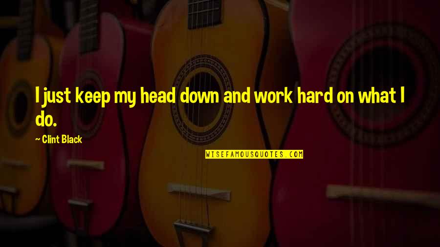 Head Work Quotes By Clint Black: I just keep my head down and work Head Work Quotes By Clint Black: I just keep my head down and work