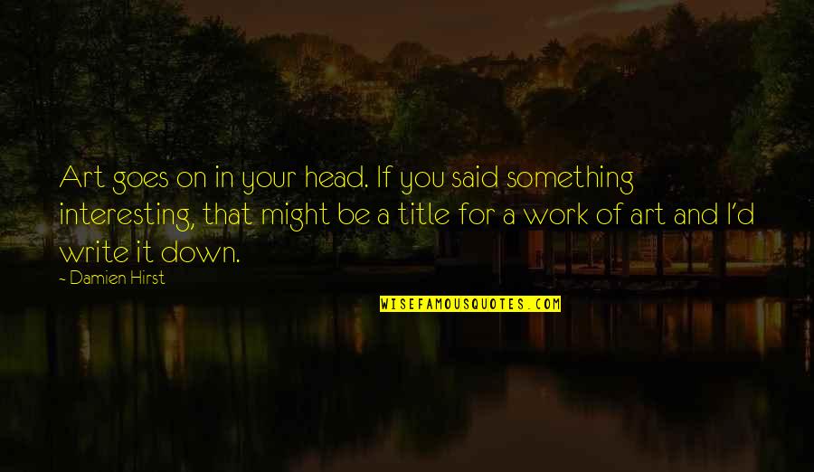Head Work Quotes By Damien Hirst: Art goes on in your head. If you