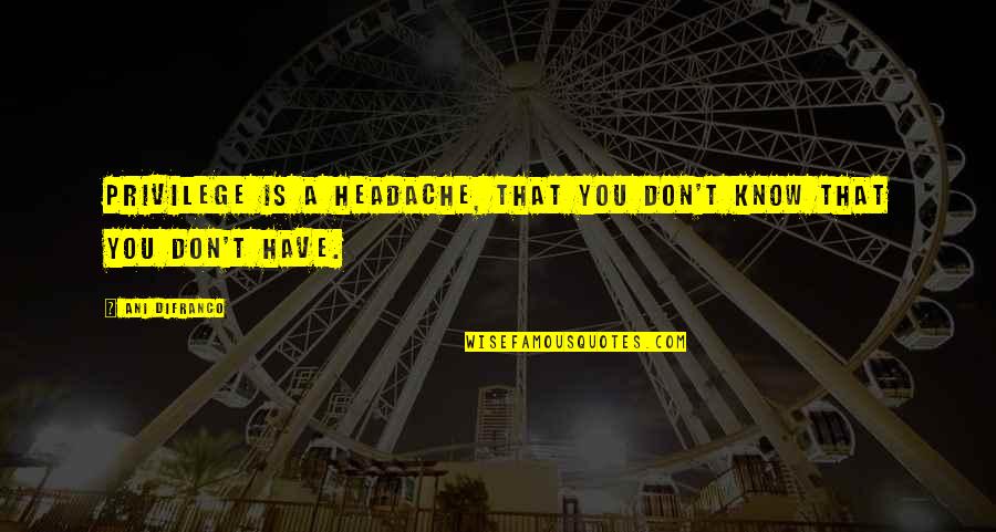 Headache Best Quotes By Ani DiFranco: Privilege is a headache, that you don't know