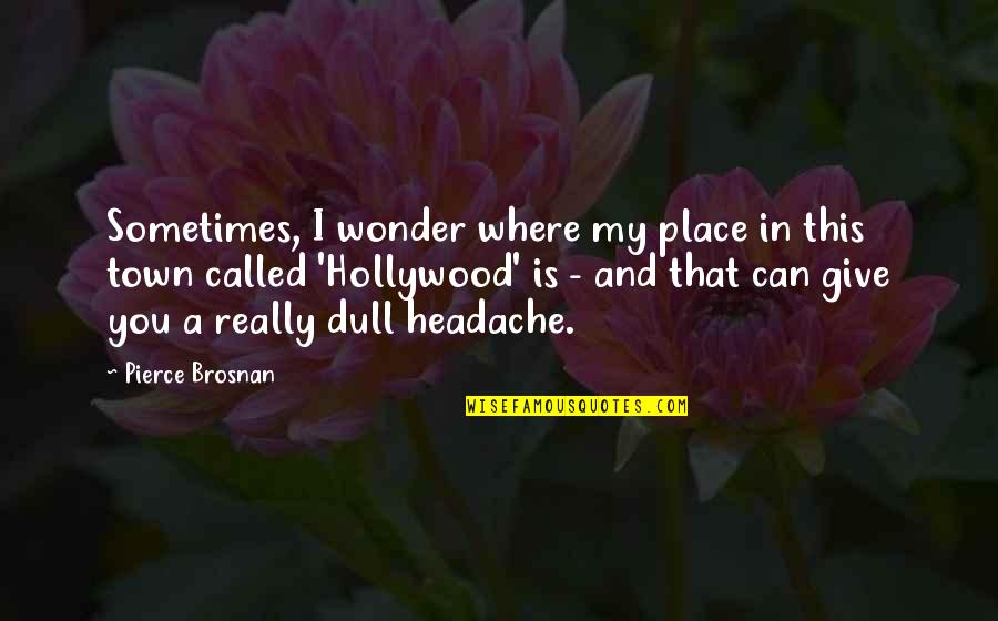 Headache Quotes By Pierce Brosnan: Sometimes, I wonder where my place in this Headache Quotes By Pierce Brosnan: Sometimes, I wonder where my place in this
