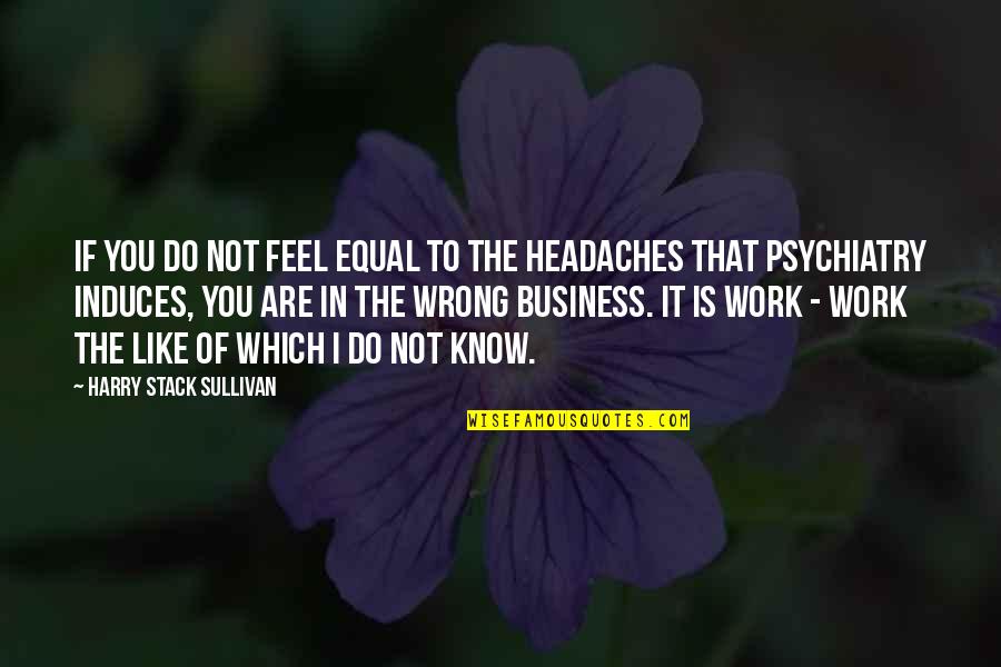 Headaches's Quotes By Harry Stack Sullivan: If you do not feel equal to the